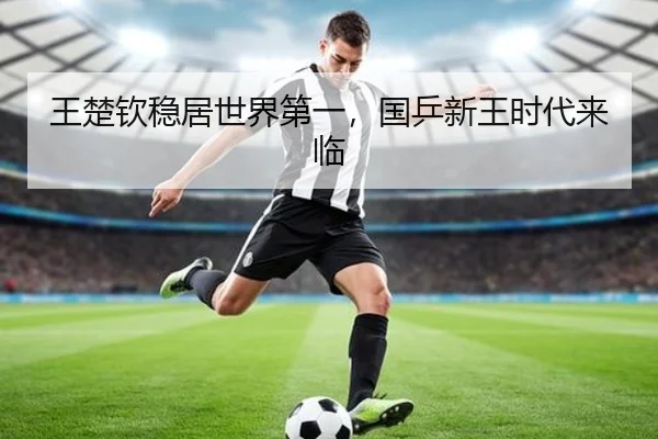 王楚钦稳居世界第一，国乒新王时代来临