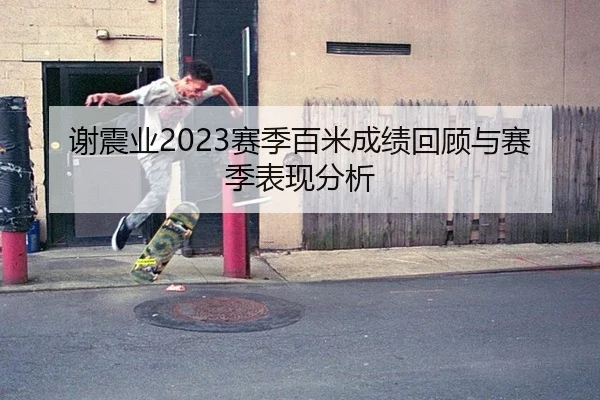 谢震业2023赛季百米成绩回顾与赛季表现分析